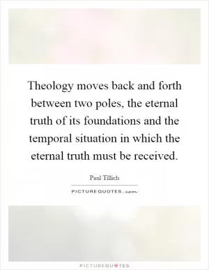 Theology moves back and forth between two poles, the eternal truth of its foundations and the temporal situation in which the eternal truth must be received Picture Quote #1