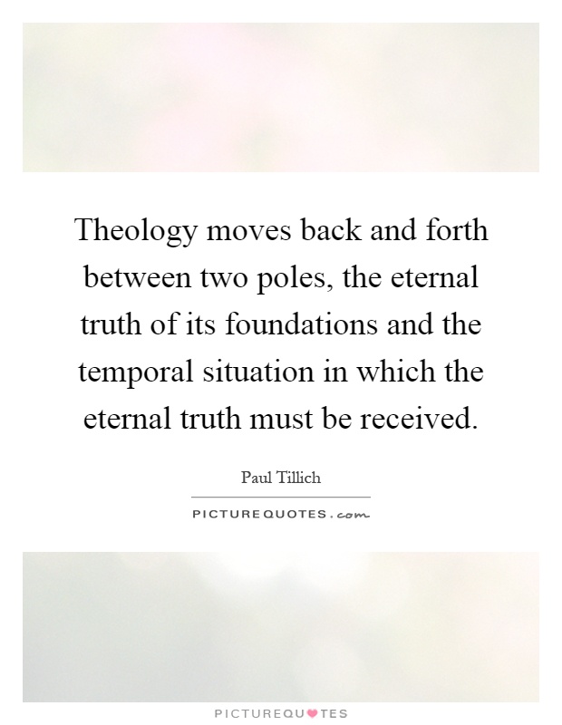 Theology moves back and forth between two poles, the eternal truth of its foundations and the temporal situation in which the eternal truth must be received Picture Quote #1