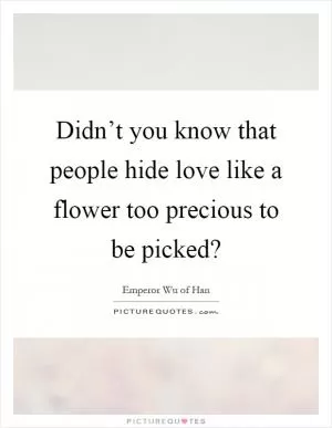 Didn’t you know that people hide love like a flower too precious to be picked? Picture Quote #1