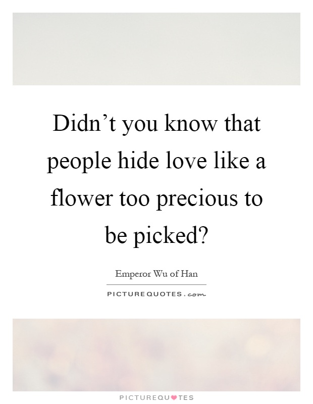 Didn't you know that people hide love like a flower too precious to be picked? Picture Quote #1