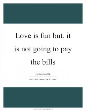 Love is fun but, it is not going to pay the bills Picture Quote #1