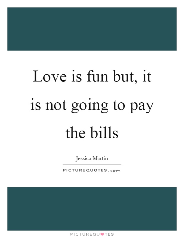 Love is fun but, it is not going to pay the bills Picture Quote #1