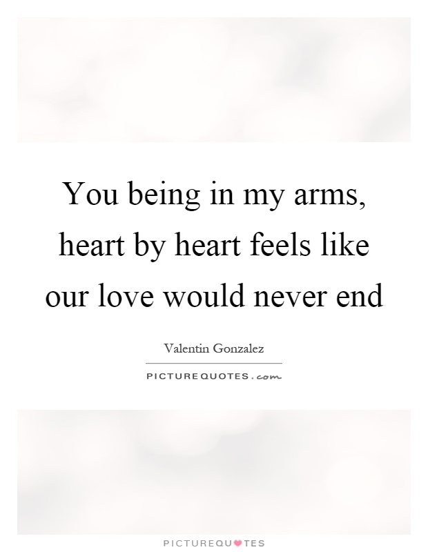 You being in my arms, heart by heart feels like our love would never end Picture Quote #1