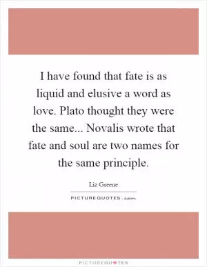 I have found that fate is as liquid and elusive a word as love. Plato thought they were the same... Novalis wrote that fate and soul are two names for the same principle Picture Quote #1