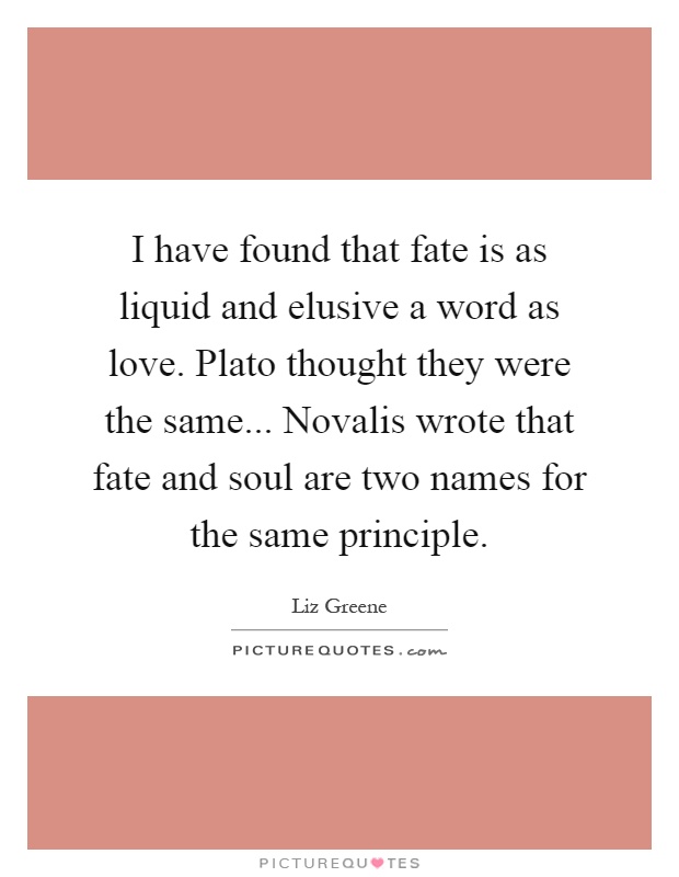 I have found that fate is as liquid and elusive a word as love. Plato thought they were the same... Novalis wrote that fate and soul are two names for the same principle Picture Quote #1