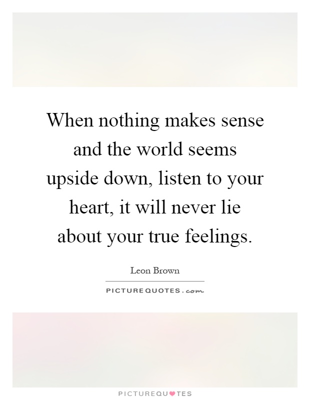 When nothing makes sense and the world seems upside down, listen to your heart, it will never lie about your true feelings Picture Quote #1