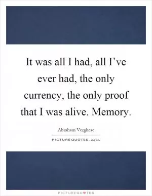 It was all I had, all I’ve ever had, the only currency, the only proof that I was alive. Memory Picture Quote #1