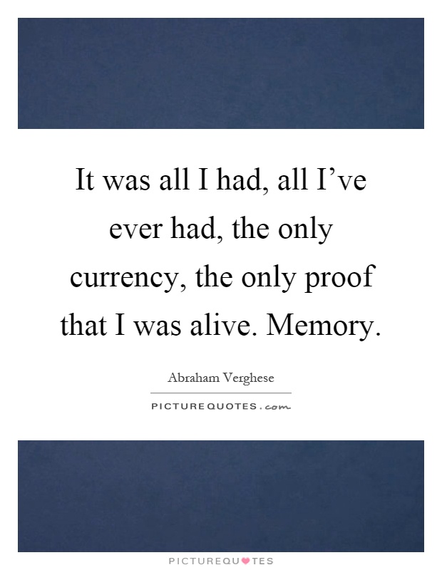 It was all I had, all I've ever had, the only currency, the only proof that I was alive. Memory Picture Quote #1