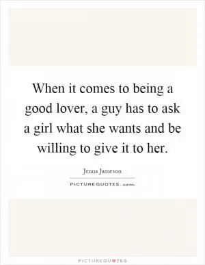 When it comes to being a good lover, a guy has to ask a girl what she wants and be willing to give it to her Picture Quote #1