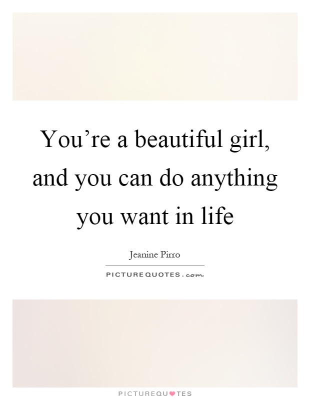 You're a beautiful girl, and you can do anything you want in life Picture Quote #1