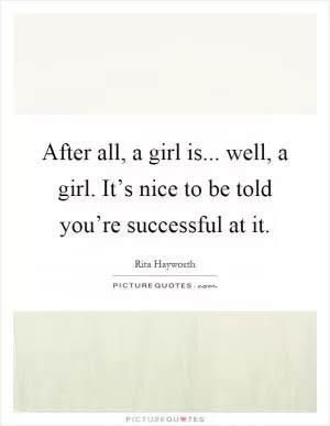 After all, a girl is... well, a girl. It’s nice to be told you’re successful at it Picture Quote #1