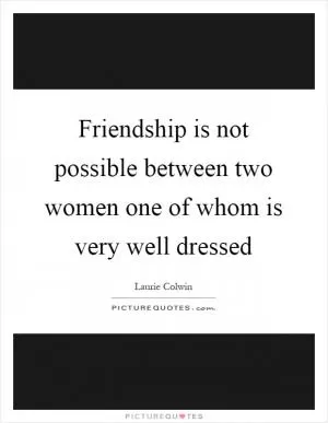 Friendship is not possible between two women one of whom is very well dressed Picture Quote #1
