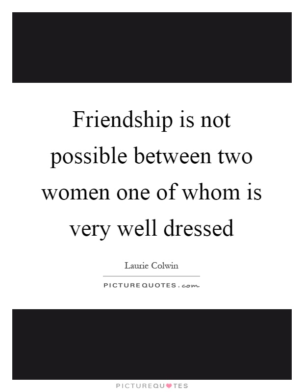 Friendship is not possible between two women one of whom is very well dressed Picture Quote #1