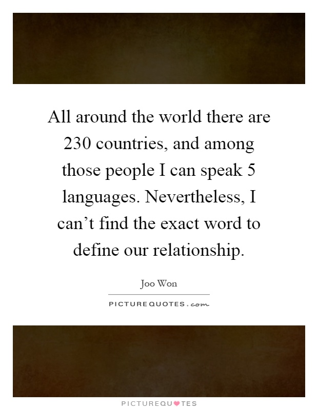 All around the world there are 230 countries, and among those people I can speak 5 languages. Nevertheless, I can't find the exact word to define our relationship Picture Quote #1