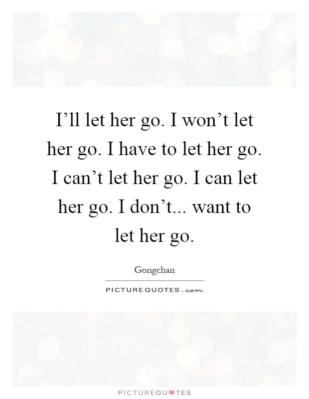 I'll let her go. I won't let her go. I have to let her go. I can't let her go. I can let her go. I don't... want to let her go Picture Quote #1