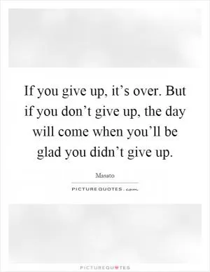 If you give up, it’s over. But if you don’t give up, the day will come when you’ll be glad you didn’t give up Picture Quote #1