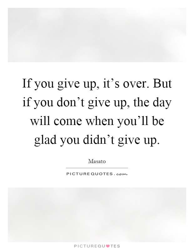 If you give up, it's over. But if you don't give up, the day will come when you'll be glad you didn't give up Picture Quote #1