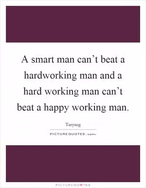 A smart man can’t beat a hardworking man and a hard working man can’t beat a happy working man Picture Quote #1