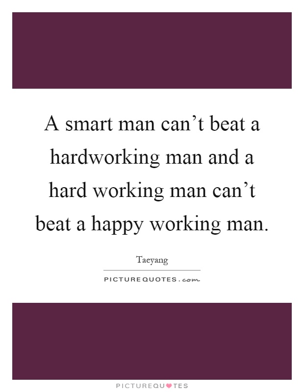 A smart man can't beat a hardworking man and a hard working man can't beat a happy working man Picture Quote #1