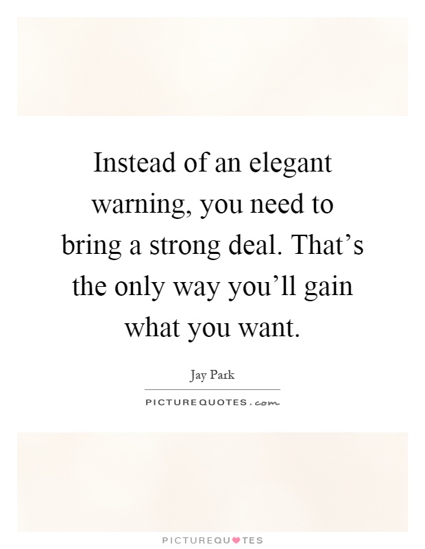 Instead of an elegant warning, you need to bring a strong deal. That's the only way you'll gain what you want Picture Quote #1