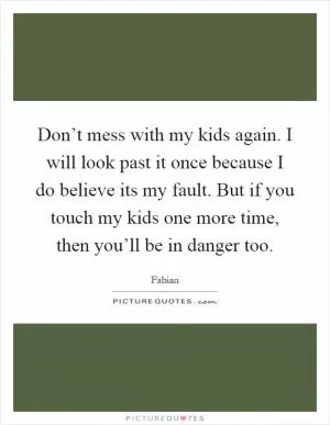 Don’t mess with my kids again. I will look past it once because I do believe its my fault. But if you touch my kids one more time, then you’ll be in danger too Picture Quote #1