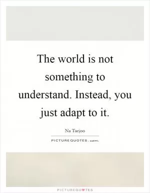 The world is not something to understand. Instead, you just adapt to it Picture Quote #1