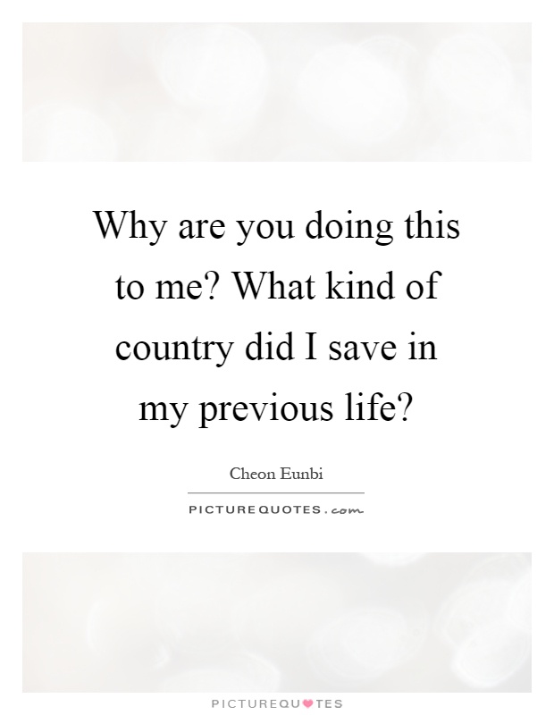 Why are you doing this to me? What kind of country did I save in my previous life? Picture Quote #1