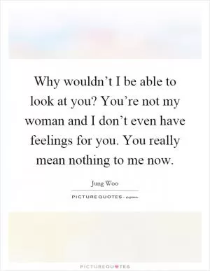 Why wouldn’t I be able to look at you? You’re not my woman and I don’t even have feelings for you. You really mean nothing to me now Picture Quote #1