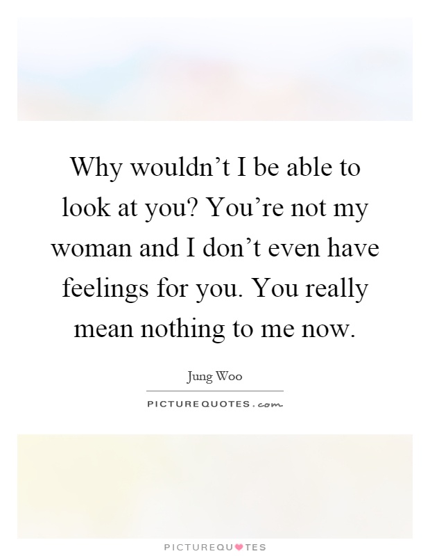 Why wouldn't I be able to look at you? You're not my woman and I don't even have feelings for you. You really mean nothing to me now Picture Quote #1
