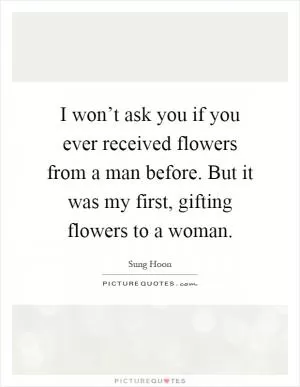 I won’t ask you if you ever received flowers from a man before. But it was my first, gifting flowers to a woman Picture Quote #1