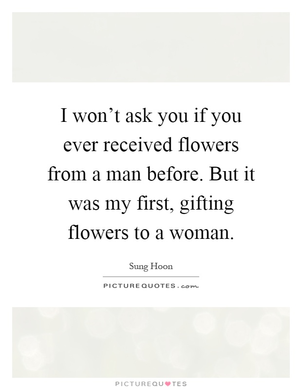 I won't ask you if you ever received flowers from a man before. But it was my first, gifting flowers to a woman Picture Quote #1