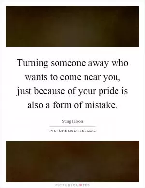 Turning someone away who wants to come near you, just because of your pride is also a form of mistake Picture Quote #1
