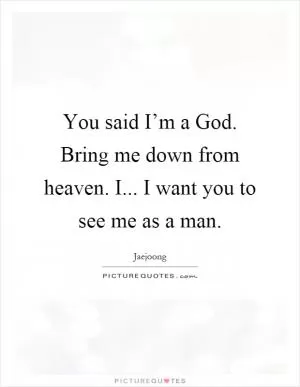 You said I’m a God. Bring me down from heaven. I... I want you to see me as a man Picture Quote #1
