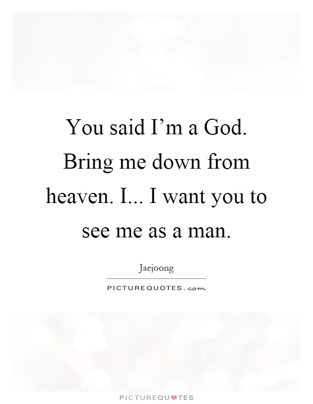You said I'm a God. Bring me down from heaven. I... I want you to see me as a man Picture Quote #1