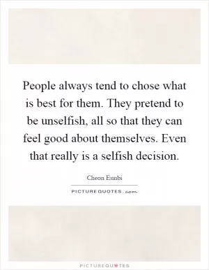 People always tend to chose what is best for them. They pretend to be unselfish, all so that they can feel good about themselves. Even that really is a selfish decision Picture Quote #1