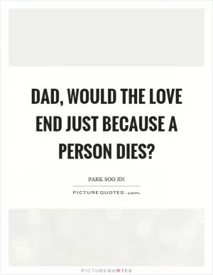 Dad, would the love end just because a person dies? Picture Quote #1