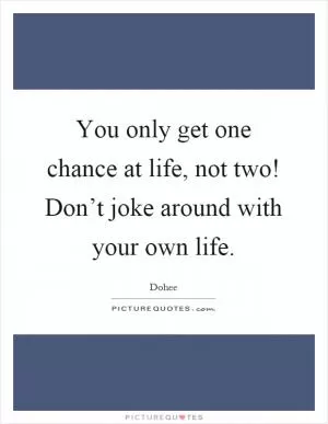 You only get one chance at life, not two! Don’t joke around with your own life Picture Quote #1