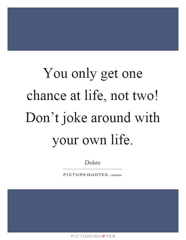 You only get one chance at life, not two! Don't joke around with your own life Picture Quote #1