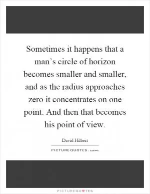 Sometimes it happens that a man’s circle of horizon becomes smaller and smaller, and as the radius approaches zero it concentrates on one point. And then that becomes his point of view Picture Quote #1