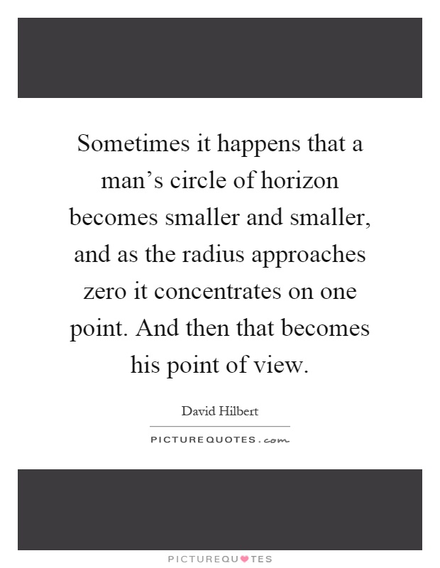 Sometimes it happens that a man's circle of horizon becomes smaller and smaller, and as the radius approaches zero it concentrates on one point. And then that becomes his point of view Picture Quote #1
