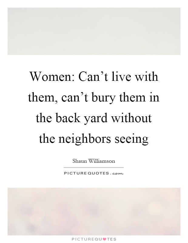 Women: Can't live with them, can't bury them in the back yard without the neighbors seeing Picture Quote #1