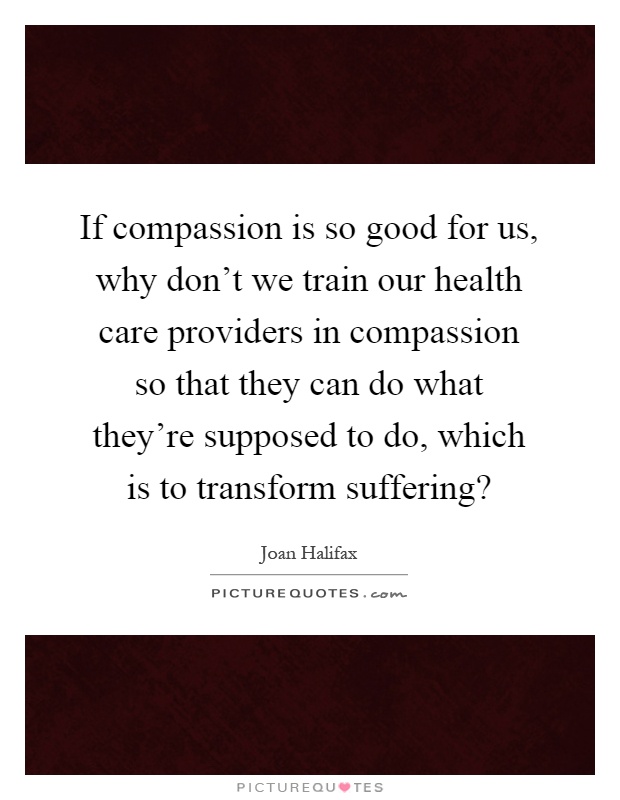 If compassion is so good for us, why don't we train our health care providers in compassion so that they can do what they're supposed to do, which is to transform suffering? Picture Quote #1