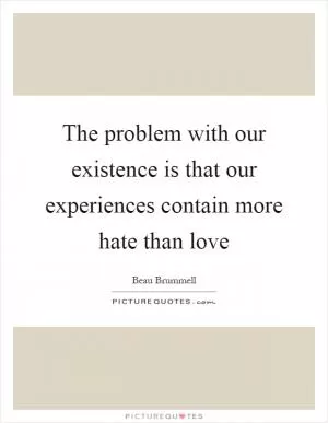 The problem with our existence is that our experiences contain more hate than love Picture Quote #1