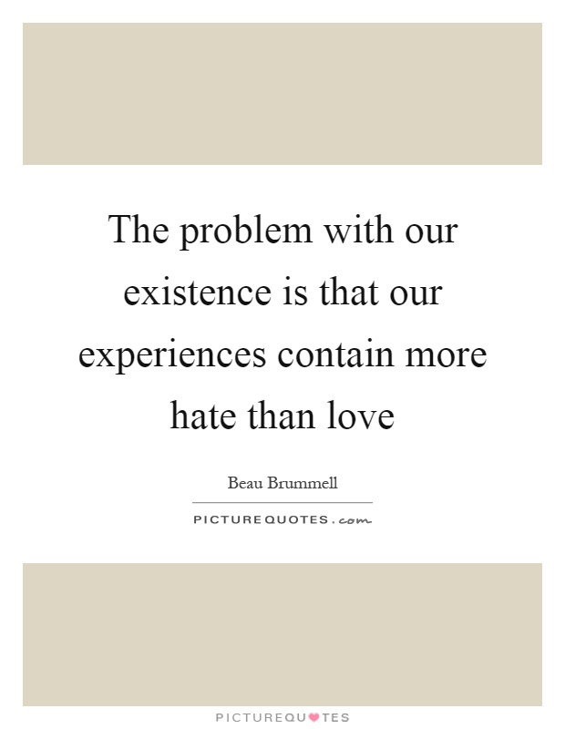 The problem with our existence is that our experiences contain more hate than love Picture Quote #1