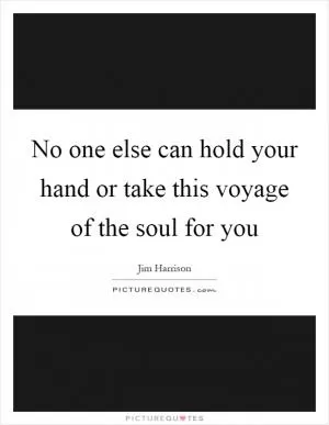 No one else can hold your hand or take this voyage of the soul for you Picture Quote #1