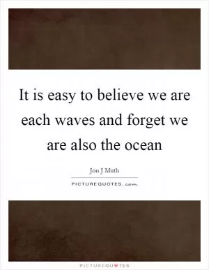 It is easy to believe we are each waves and forget we are also the ocean Picture Quote #1