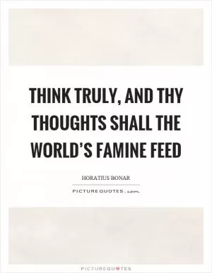 Think truly, and thy thoughts shall the world’s famine feed Picture Quote #1