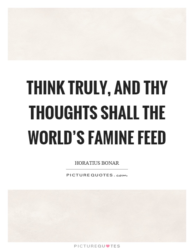 Think truly, and thy thoughts shall the world's famine feed Picture Quote #1