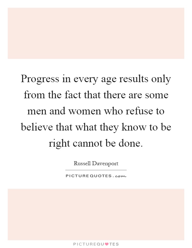 Progress in every age results only from the fact that there are some men and women who refuse to believe that what they know to be right cannot be done Picture Quote #1