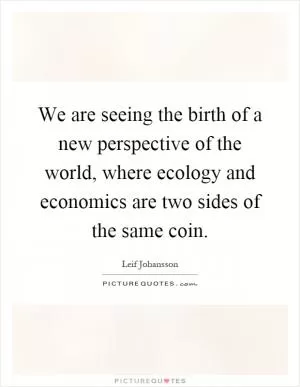 We are seeing the birth of a new perspective of the world, where ecology and economics are two sides of the same coin Picture Quote #1